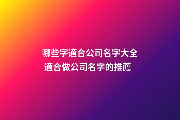 哪些字適合公司名字大全 適合做公司名字的推薦-第1張-公司起名-玄機派